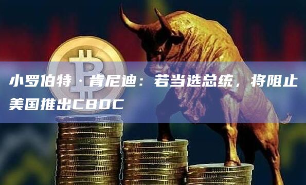 小罗伯特·肯尼迪：若当选总统，将阻止美国推出CBDC