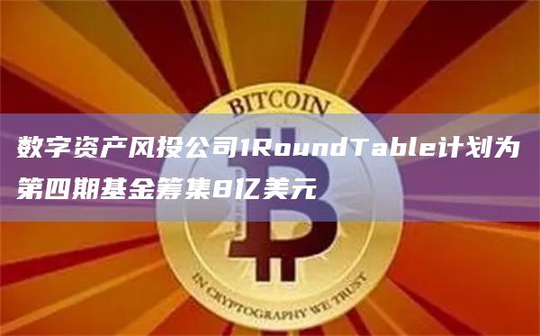 数字资产风投公司1RoundTable计划为第四期基金筹集8亿美元