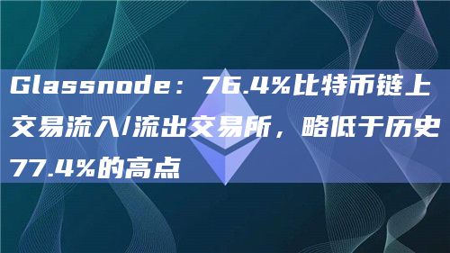 Glassnode：76.4%比特币链上交易流入/流出交易所，略低于历史77.4%的高点