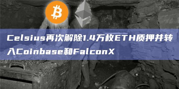 Celsius再次解除1.4万枚ETH质押并转入Coinbase和FalconX