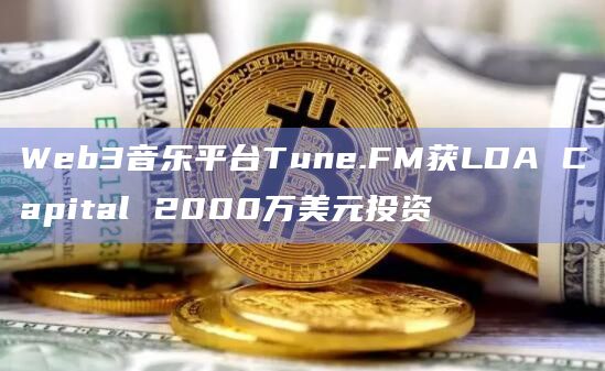 Web3音乐平台Tune.FM获LDA Capital 2000万美元投资