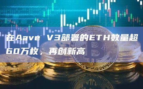 在Aave V3部署的ETH数量超60万枚，再创新高