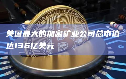美国最大的加密矿业公司总市值达136亿美元