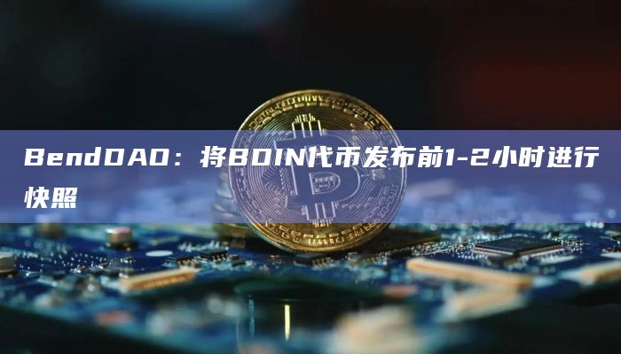BendDAO：将BDIN代币发布前1-2小时进行快照