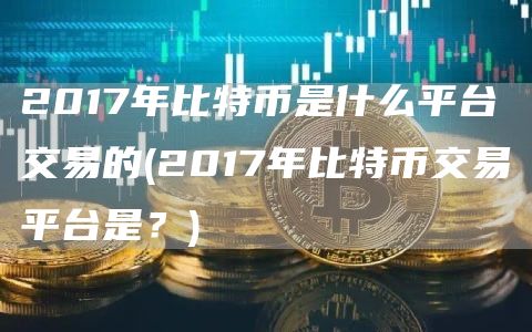 2017年比特币是什么平台交易的(2017年比特币交易平台是？)