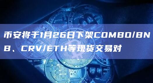 币安将于1月26日下架COMBO/BNB、CRV/ETH等现货交易对
