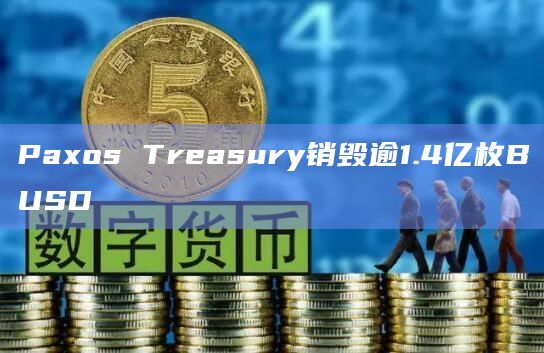 Paxos Treasury销毁逾1.4亿枚BUSD
