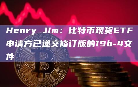 Henry Jim：比特币现货ETF申请方已递交修订版的19b-4文件