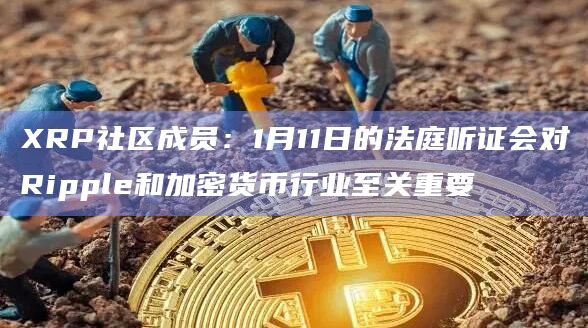 XRP社区成员:1月11日的法庭听证会对Ripple和加密货币行业至关重要