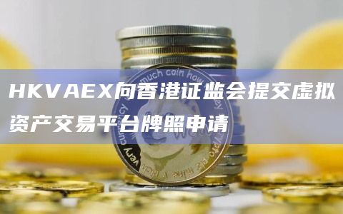 香港证监会更新了虚拟资产交易平台牌照申请信息