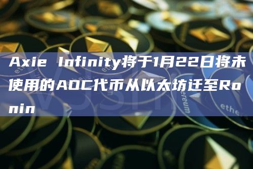 Axie Infinity将于1月22日将未使用的AOC代币从以太坊迁至Ronin Axie Infinity将于1月22日将未使用的AOC代币从以太坊迁至Ronin