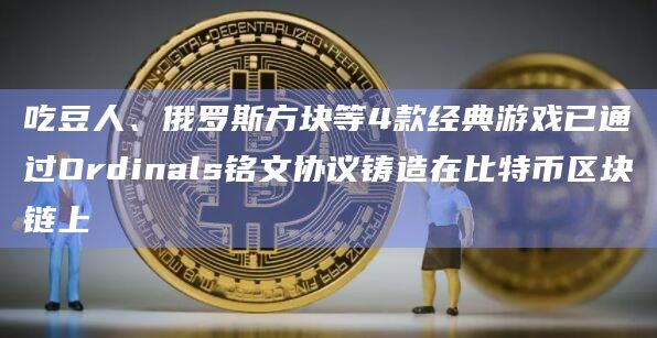 吃豆人、俄罗斯方块等4款经典游戏已通过Ordinals铭文协议铸造在比特币区块链上