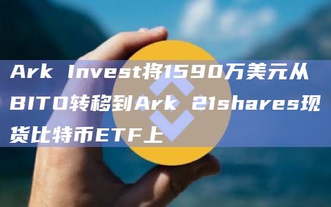 Ark Invest将1590万美元从BITO转移到Ark 21shares现货比特币ETF上