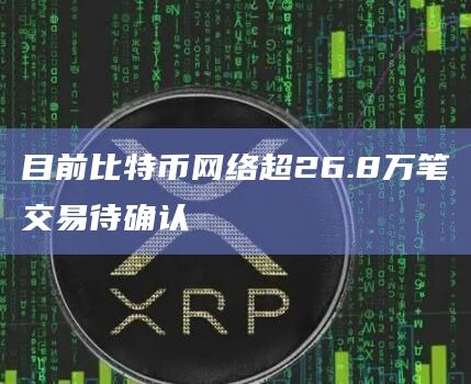 目前比特币网络超26.8万笔交易待确认