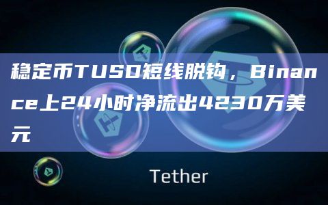 稳定币TUSD短线脱钩首次大幅跌破其盯住汇率