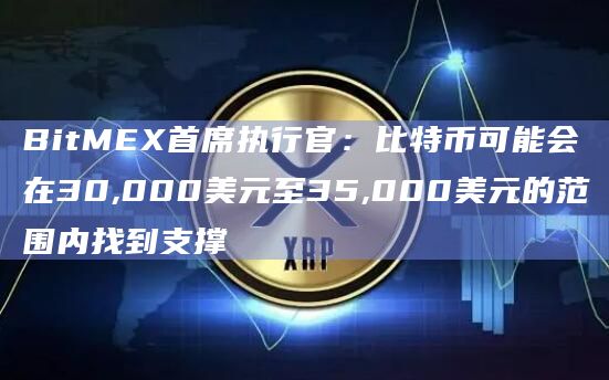BitMEX首席执行官：比特币可能会在30,000美元至35,000美元的范围内找到支撑
