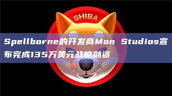 Spellborne的开发商Mon Studios宣布完成135万美元战略融资