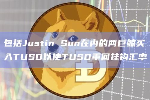 包括Justin Sun在内的两巨鲸买入TUSD以使TUSD重回挂钩汇率