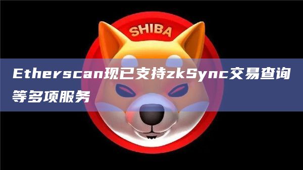 Etherscan现已支持zkSync交易查询等多项服务