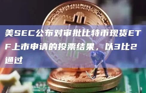 美SEC公布对审批比特币现货ETF上市申请的投票结果