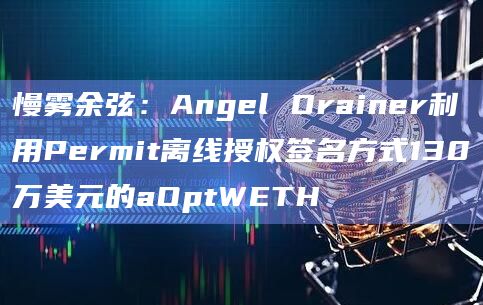 慢雾余弦：Angel Drainer利用Permit离线授权签名方式130万美元的aOptWETH
