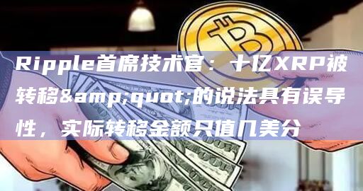 Ripple首席技术官:十亿XRP被转移"的说法具有误导性,实际转移金额只值几美分