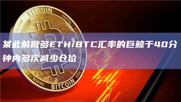 某此前做多ETH/BTC汇率的巨鲸于40分钟内多次减少仓位