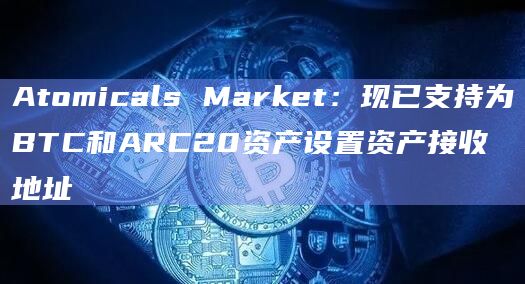 Atomicals Market：现已支持为BTC和ARC20资产设置资产接收地址