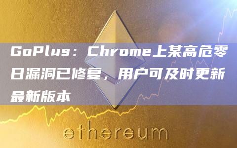 GoPlus:Chrome上某高危零日漏洞已修复,用户可及时更新最新版本