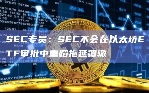 SEC专员：SEC不会在以太坊ETF审批中重蹈拖延覆辙