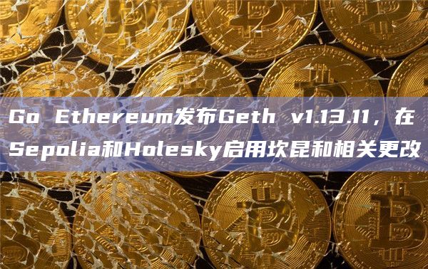 Go Ethereum发布Geth v1.13.11,在Sepolia和Holesky启用坎昆和相关更改