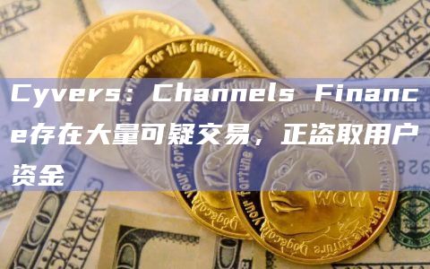 Cyvers：Channels Finance存在大量可疑交易，正盗取用户资金