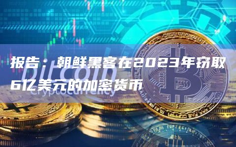 报告：朝鲜黑客在2023年窃取6亿美元的加密货币