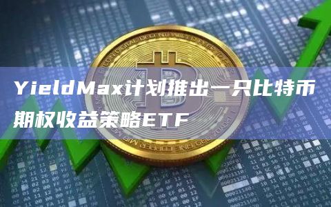 YieldMax申请计划推出一只比特币期权收益策略ETF