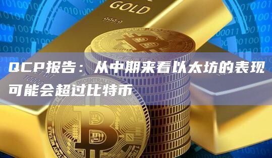 QCP报告：从中期来看以太坊的表现可能会超过比特币