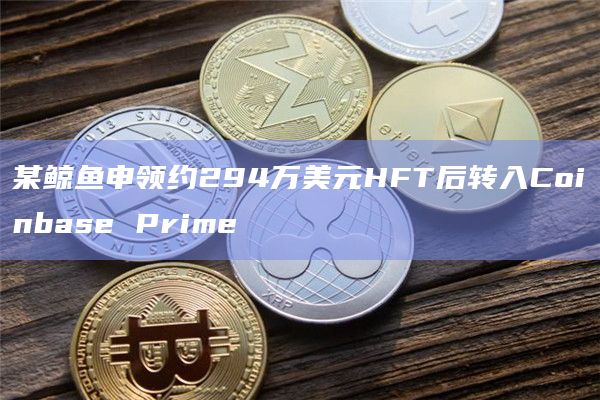 某鲸鱼申领约294万美元HFT后转入Coinbase Prime