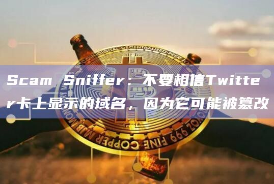 Scam Sniffer：不要相信Twitter卡上显示的域名，因为它可能被篡改