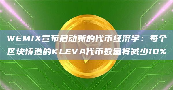 WEMIX宣布启动新的代币经济学:每个区块铸造的KLEVA代币数量将减少10%