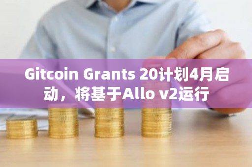 Gitcoin Grants 20计划4月启动，将基于Allo v2运行