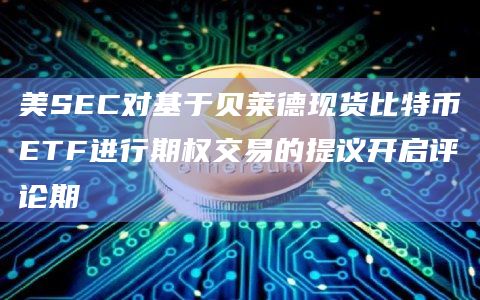 美SEC对基于贝莱德现货比特币ETF进行期权交易的提议开启评论期