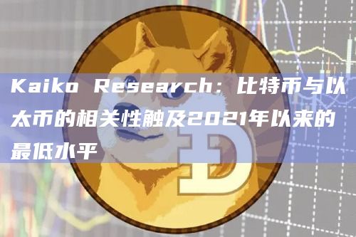 Kaiko Research：比特币与以太币的相关性触及2021年以来的最低水平
