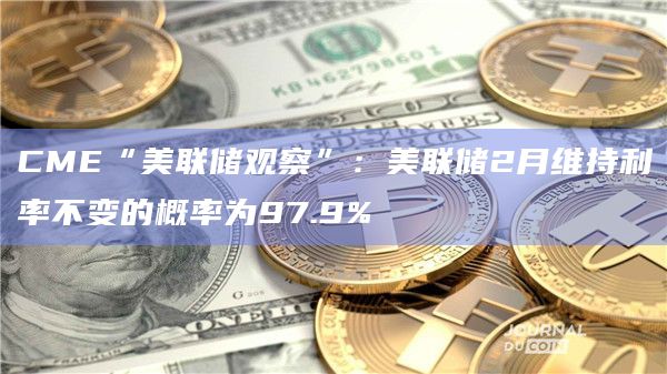 CME“美联储观察”：美联储2月维持利率不变的概率为97.9%