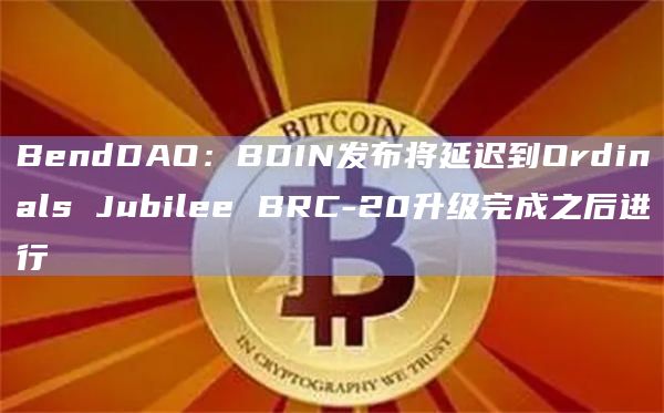 BendDAO：BDIN发布将延迟到Ordinals Jubilee BRC-20升级完成之后进行