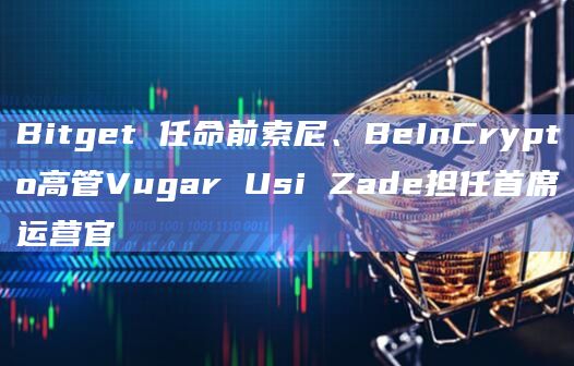 Bitget 任命前索尼、BeInCrypto高管Vugar Usi Zade担任首席运营官