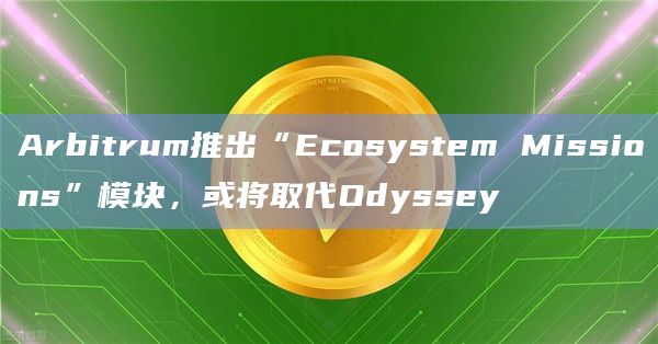 Arbitrum推出“Ecosystem Missions”模块，或将取代Odyssey