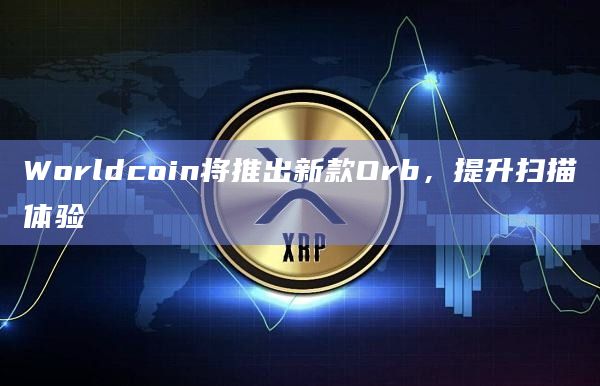 Worldcoin将推出新款Orb，提升扫描体验