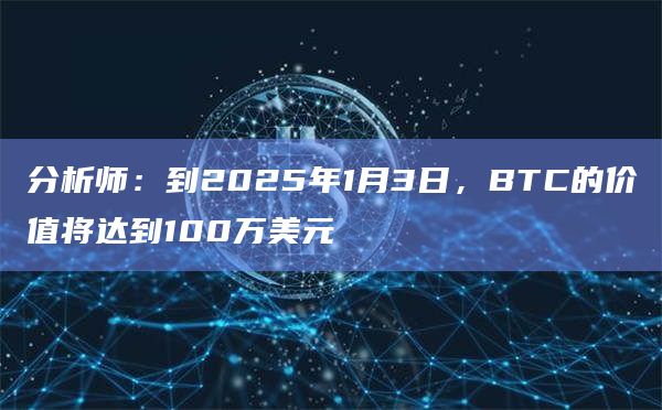分析师：到2025年1月3日，BTC的价值将达到100万美元