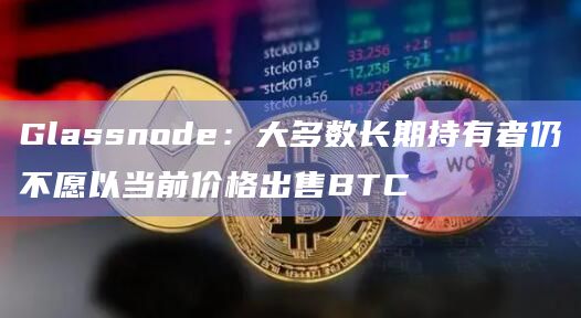 Glassnode：大多数长期持有者仍不愿以当前价格出售BTC
