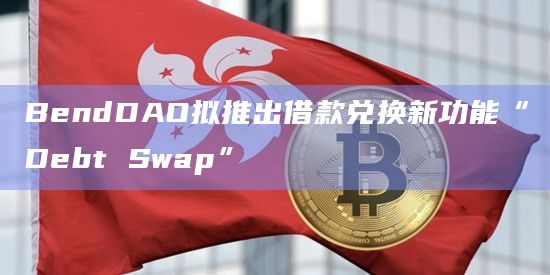 BendDAO拟推出借款兑换新功能“Debt Swap”