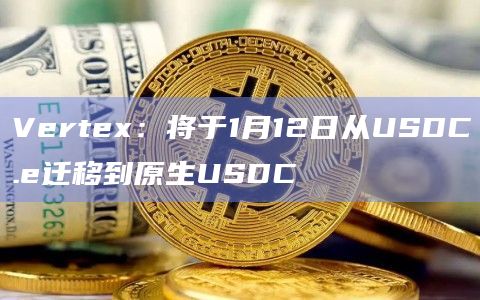 Vertex：将于1月12日从USDC.e迁移到原生USDC